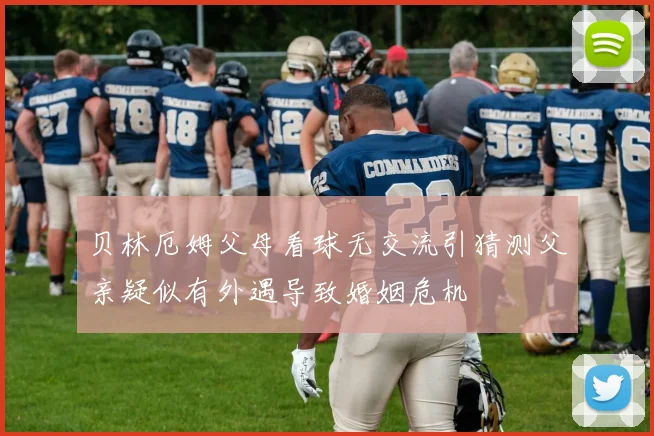贝林厄姆父母看球无交流引猜测父亲疑似有外遇导致婚姻危机