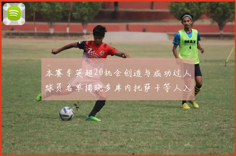 本赛季英超20机会创造与成功过人球员名单揭晓多库内托萨卡等人入选