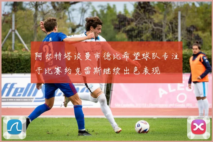 阿尔特塔谈曼市德比希望球队专注于比赛约克雷斯继续出色表现