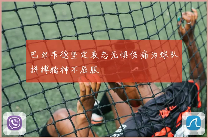 巴尔韦德坚定表态无惧伤痛为球队拼搏精神不屈服