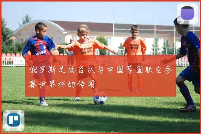 俄罗斯足协否认与中国等国联合参赛世界杯的传闻