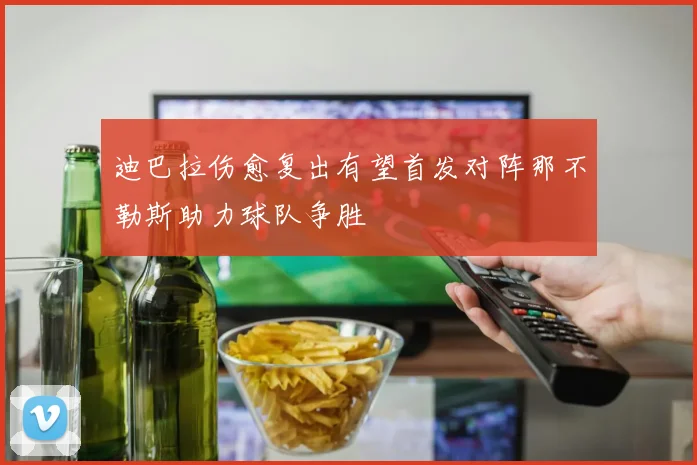 迪巴拉伤愈复出有望首发对阵那不勒斯助力球队争胜