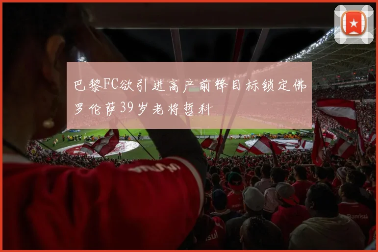 巴黎FC欲引进高产前锋目标锁定佛罗伦萨39岁老将哲科