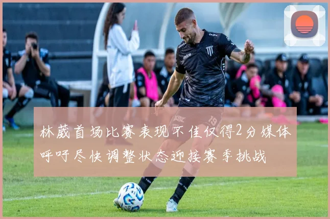 林葳首场比赛表现不佳仅得2分媒体呼吁尽快调整状态迎接赛季挑战
