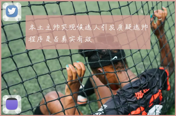 本土主帅突现候选人引发质疑选帅程序是否真实有效