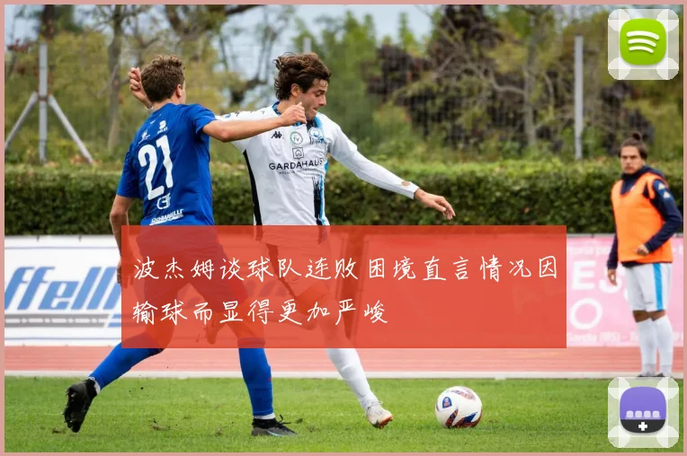 波杰姆谈球队连败困境直言情况因输球而显得更加严峻