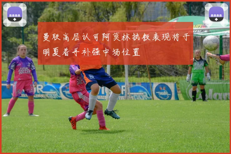 曼联高层认可阿莫林执教表现将于明夏着手补强中场位置