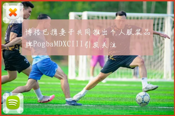 博格巴携妻子共同推出个人服装品牌PogbaMDXCIII引发关注