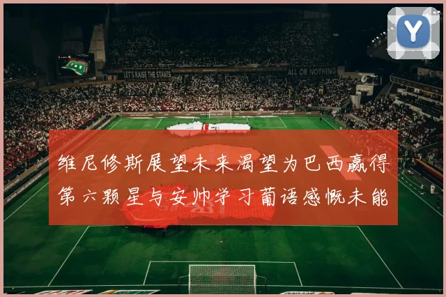 维尼修斯展望未来渴望为巴西赢得第六颗星与安帅学习葡语感慨未能与C罗共事
