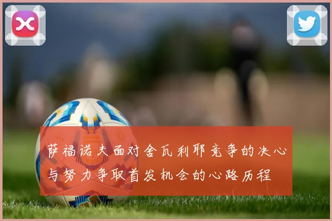 萨福诺夫面对舍瓦利耶竞争的决心与努力争取首发机会的心路历程