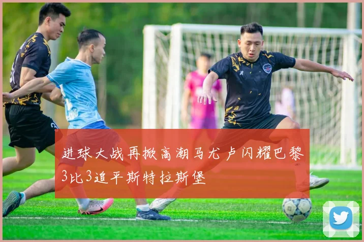进球大战再掀高潮马尤卢闪耀巴黎3比3追平斯特拉斯堡