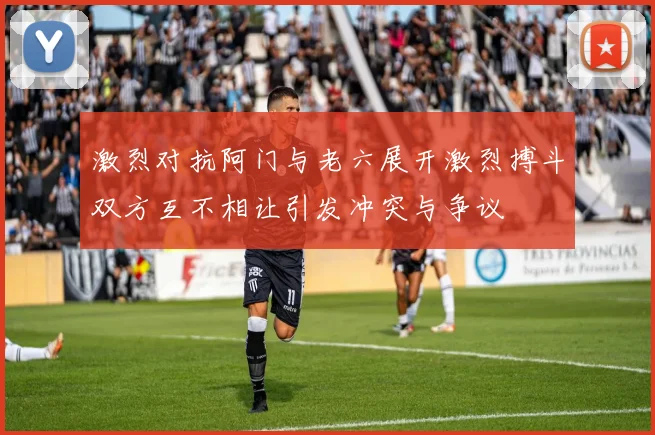 激烈对抗阿门与老六展开激烈搏斗双方互不相让引发冲突与争议