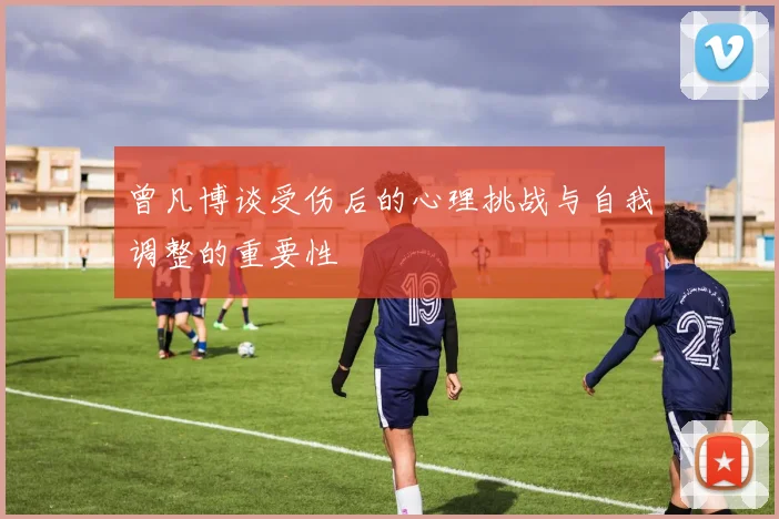 曾凡博谈受伤后的心理挑战与自我调整的重要性
