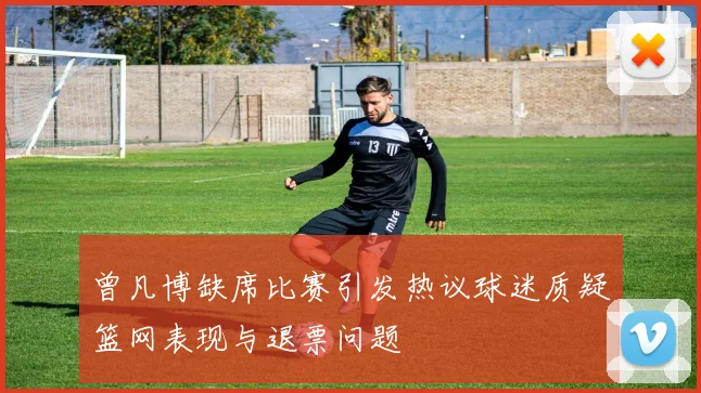 曾凡博缺席比赛引发热议球迷质疑篮网表现与退票问题