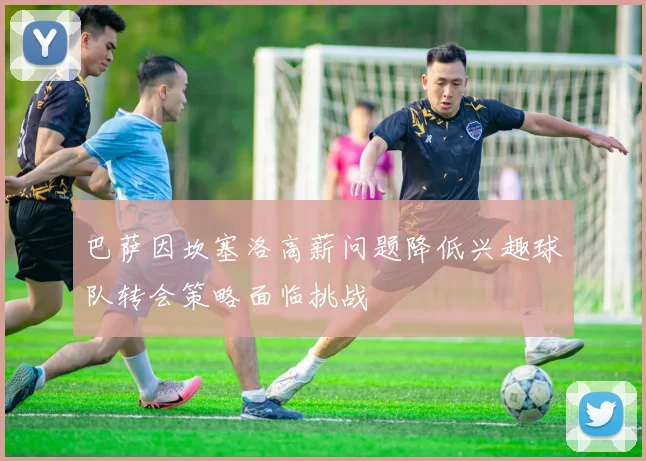 巴萨因坎塞洛高薪问题降低兴趣球队转会策略面临挑战