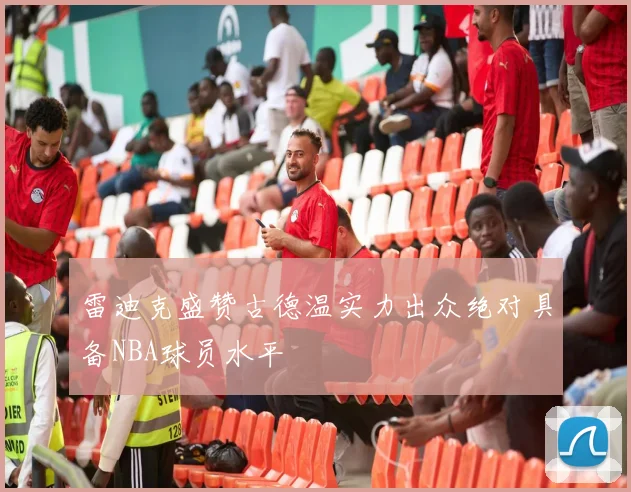 雷迪克盛赞古德温实力出众绝对具备NBA球员水平
