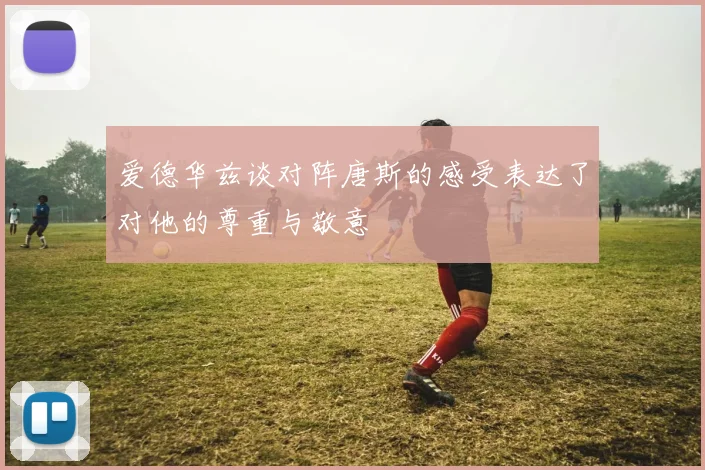 爱德华兹谈对阵唐斯的感受表达了对他的尊重与敬意
