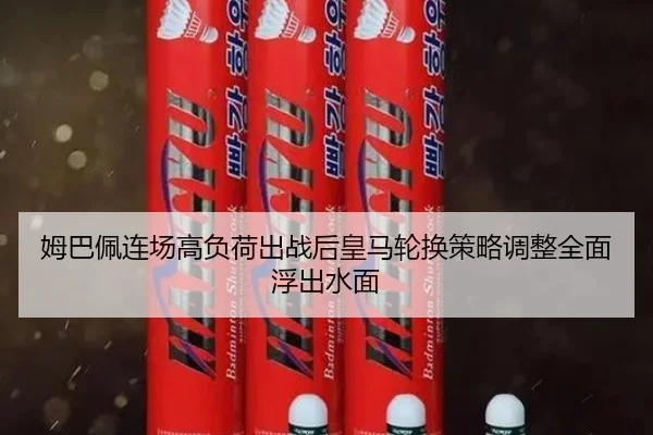 姆巴佩连场高负荷出战后皇马轮换策略调整全面浮出水面 - Leyu