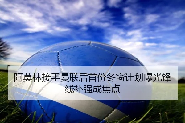 阿莫林接手曼联后首份冬窗计划曝光锋线补强成焦点 - Leyu